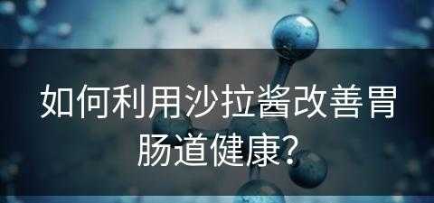 如何利用沙拉酱改善胃肠道健康？